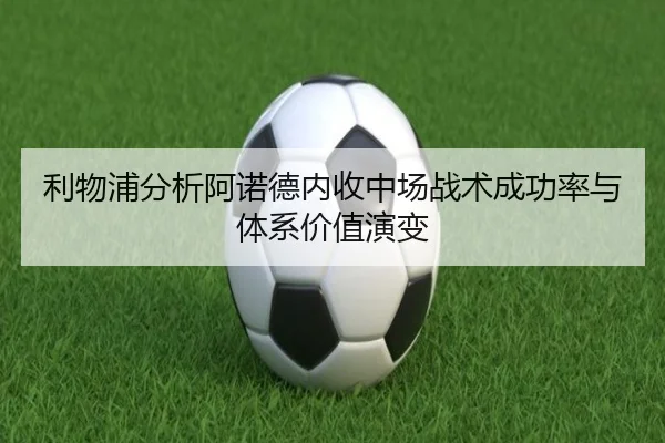 利物浦分析阿诺德内收中场战术成功率与体系价值演变