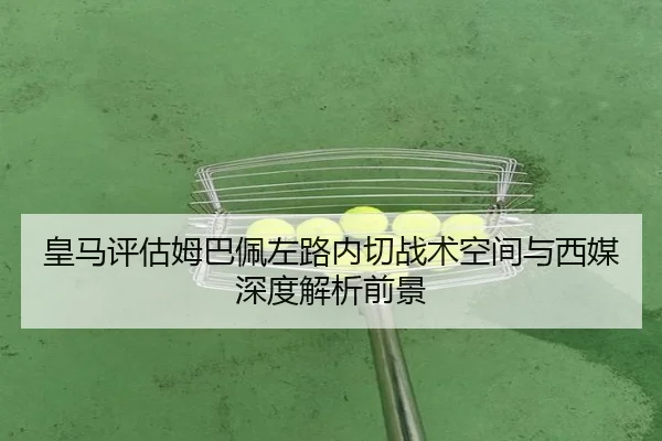 皇马评估姆巴佩左路内切战术空间与西媒深度解析前景