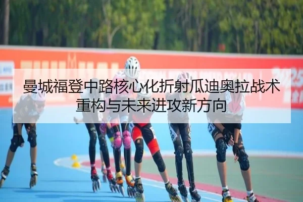 曼城福登中路核心化折射瓜迪奥拉战术重构与未来进攻新方向