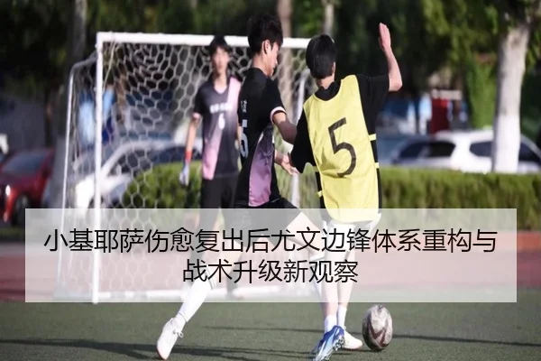 小基耶萨伤愈复出后尤文边锋体系重构与战术升级新观察