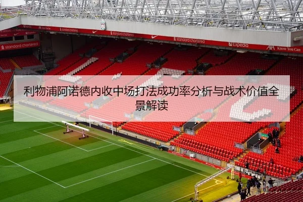 利物浦阿诺德内收中场打法成功率分析与战术价值全景解读