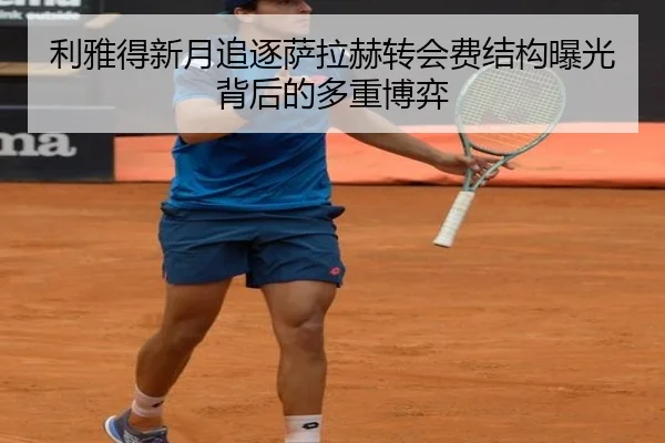 利雅得新月追逐萨拉赫转会费结构曝光背后的多重博弈