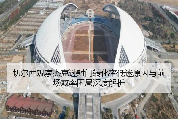 切尔西观察杰克逊射门转化率低迷原因与前场效率困局深度解析