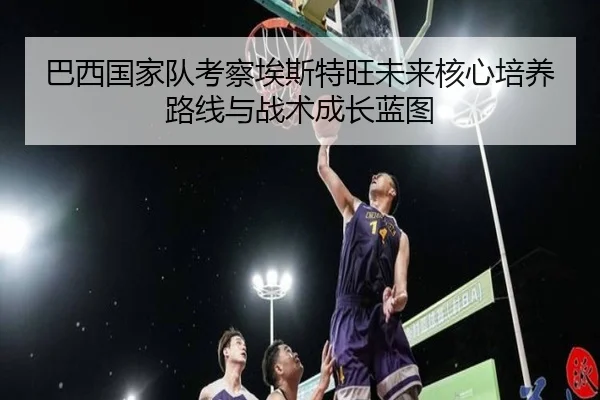 巴西国家队考察埃斯特旺未来核心培养路线与战术成长蓝图