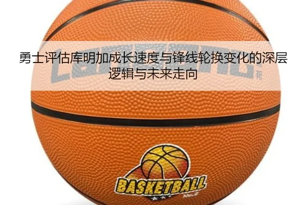 勇士评估库明加成长速度与锋线轮换变化的深层逻辑与未来走向