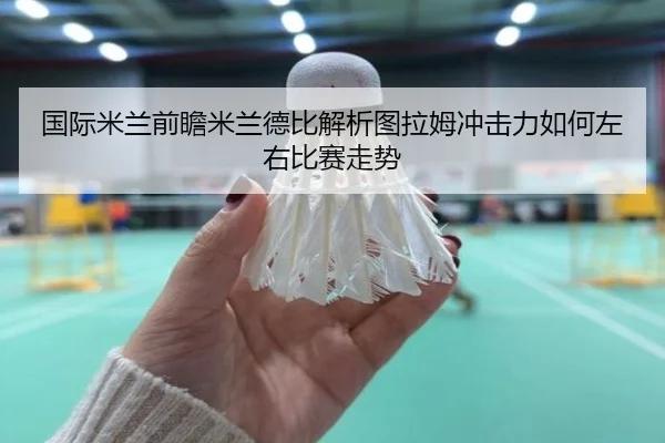 国际米兰前瞻米兰德比解析图拉姆冲击力如何左右比赛走势