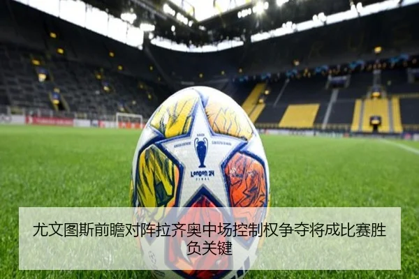 尤文图斯前瞻对阵拉齐奥中场控制权争夺将成比赛胜负关键