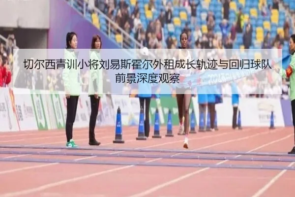 切尔西青训小将刘易斯霍尔外租成长轨迹与回归球队前景深度观察