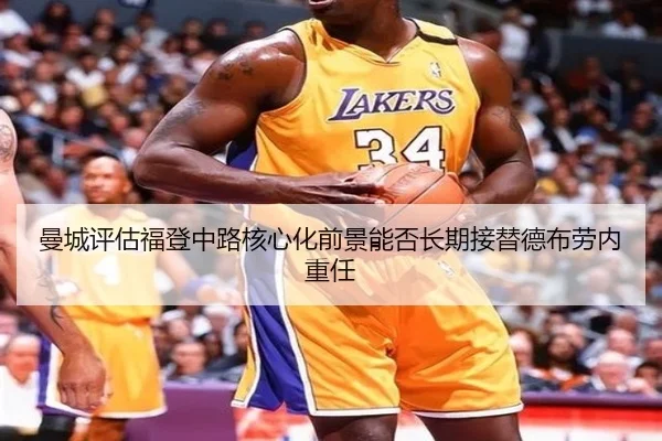 曼城评估福登中路核心化前景能否长期接替德布劳内重任