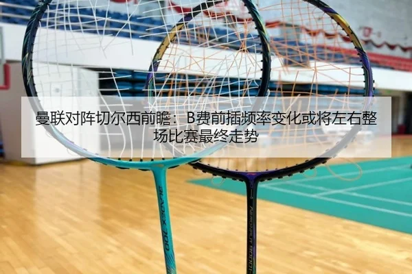 曼联对阵切尔西前瞻：B费前插频率变化或将左右整场比赛最终走势